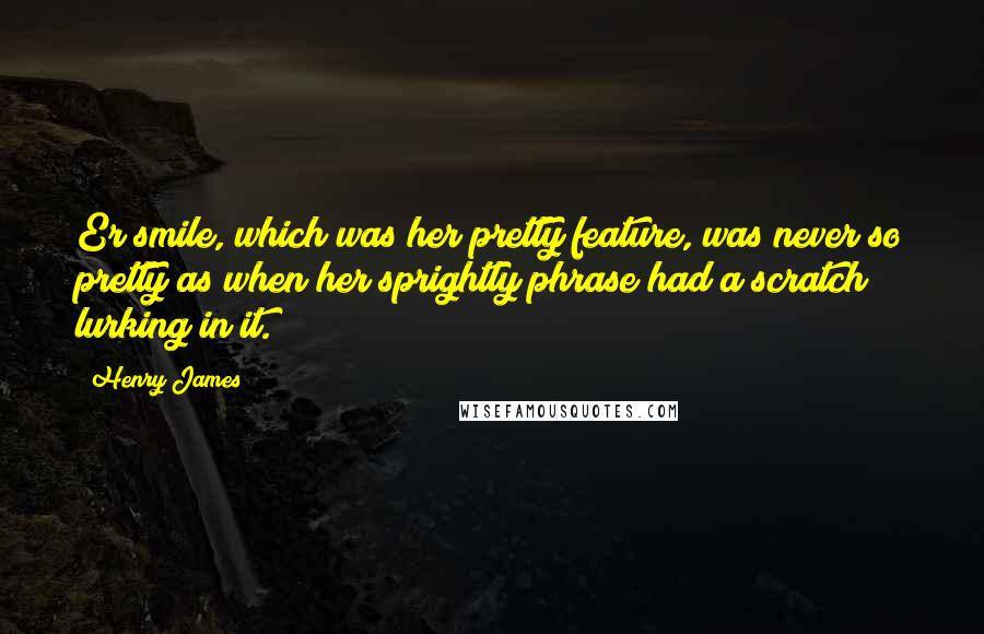 Henry James Quotes: Er smile, which was her pretty feature, was never so pretty as when her sprightly phrase had a scratch lurking in it.