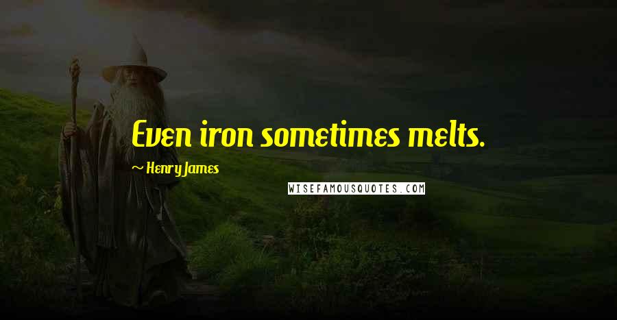 Henry James Quotes: Even iron sometimes melts.