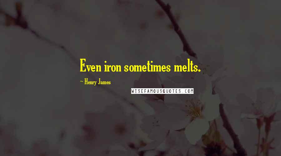 Henry James Quotes: Even iron sometimes melts.