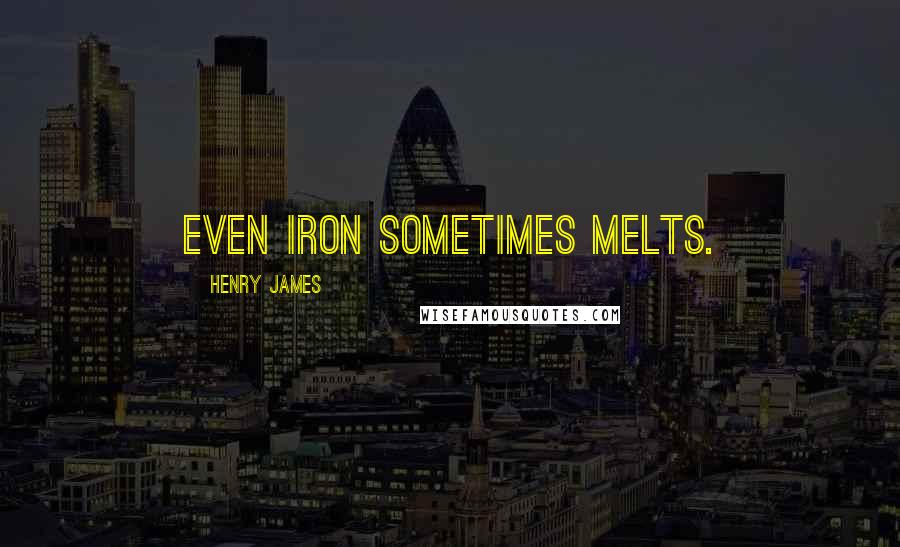 Henry James Quotes: Even iron sometimes melts.