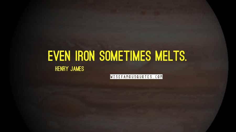 Henry James Quotes: Even iron sometimes melts.