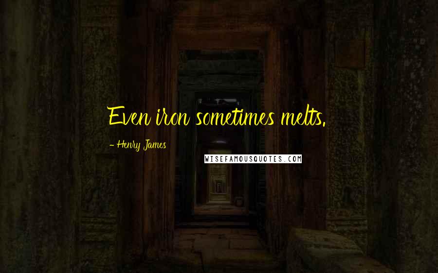 Henry James Quotes: Even iron sometimes melts.