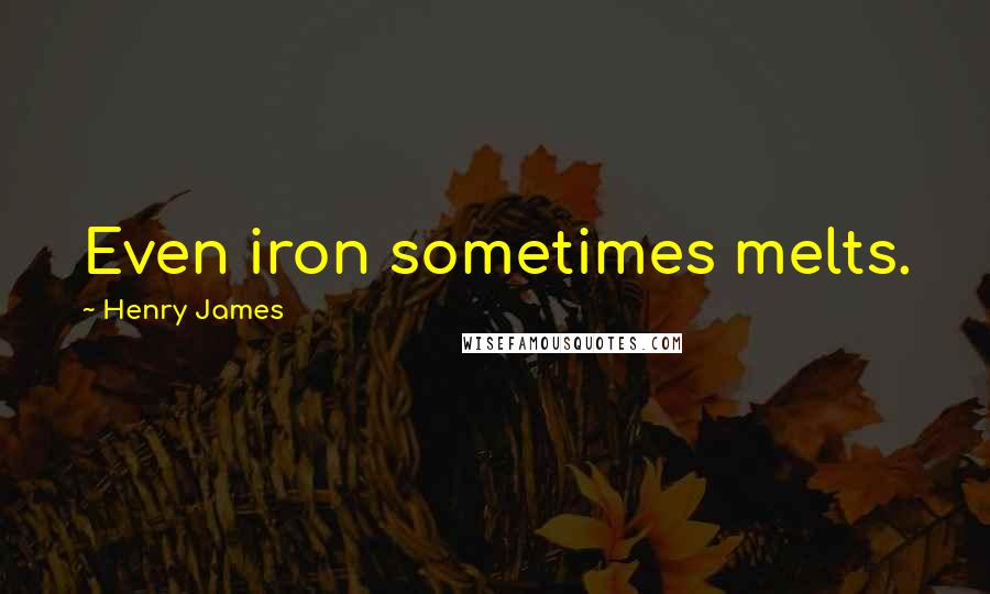 Henry James Quotes: Even iron sometimes melts.