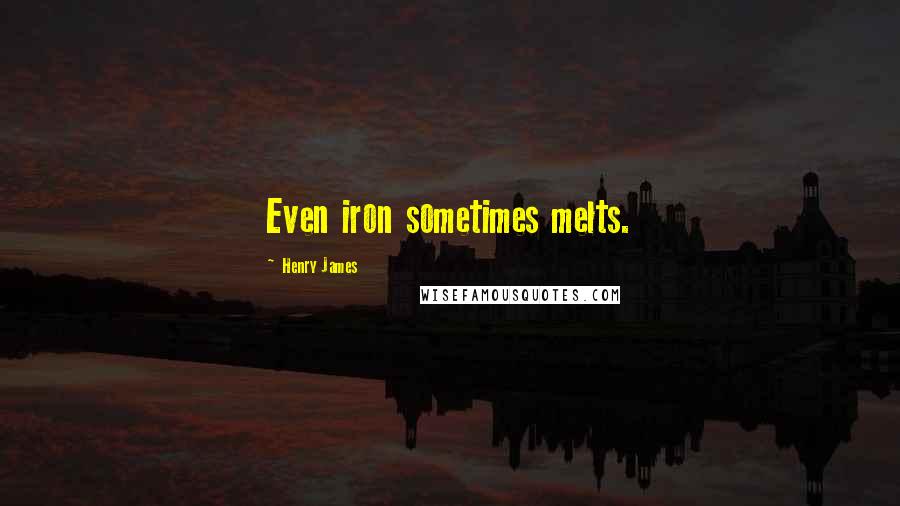 Henry James Quotes: Even iron sometimes melts.