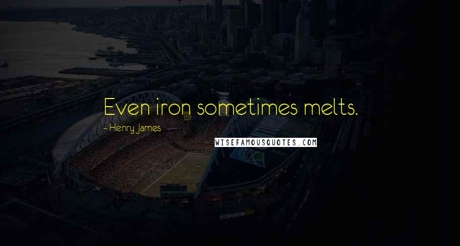 Henry James Quotes: Even iron sometimes melts.