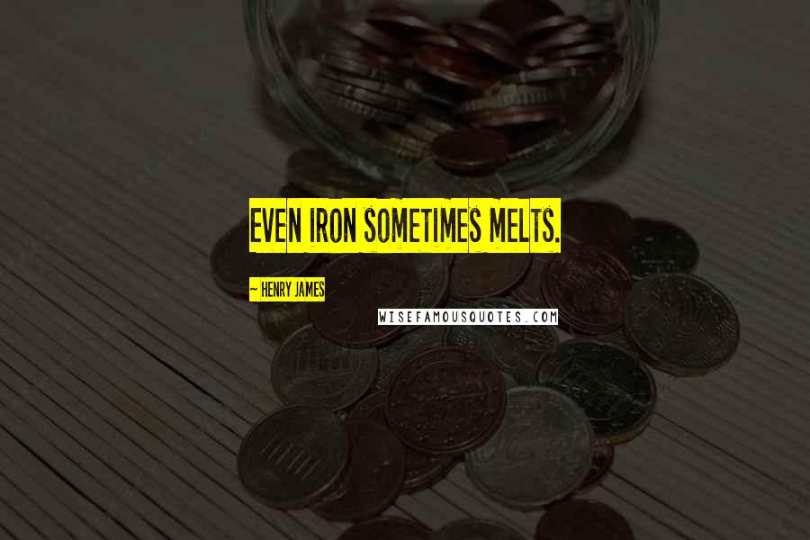 Henry James Quotes: Even iron sometimes melts.