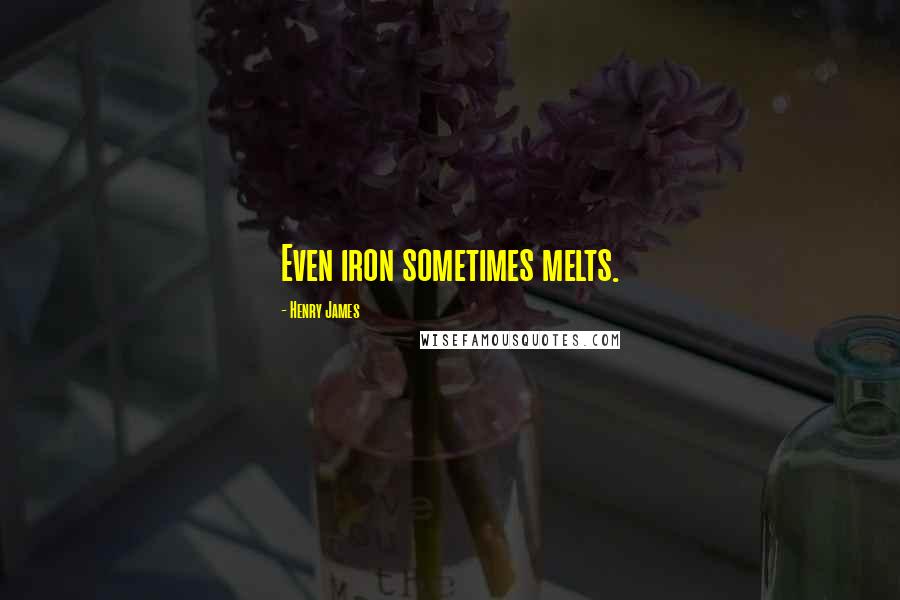 Henry James Quotes: Even iron sometimes melts.