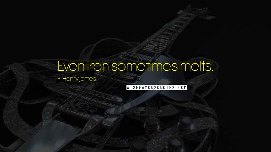 Henry James Quotes: Even iron sometimes melts.