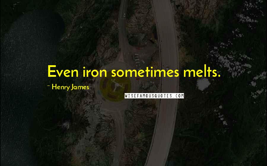 Henry James Quotes: Even iron sometimes melts.