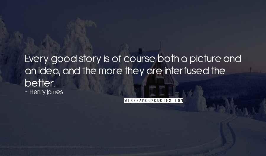Henry James Quotes: Every good story is of course both a picture and an idea, and the more they are interfused the better.