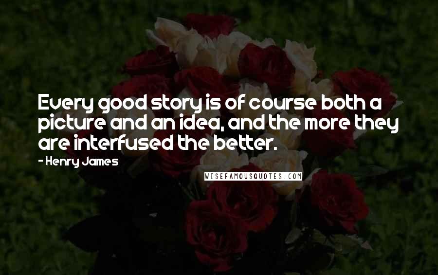 Henry James Quotes: Every good story is of course both a picture and an idea, and the more they are interfused the better.