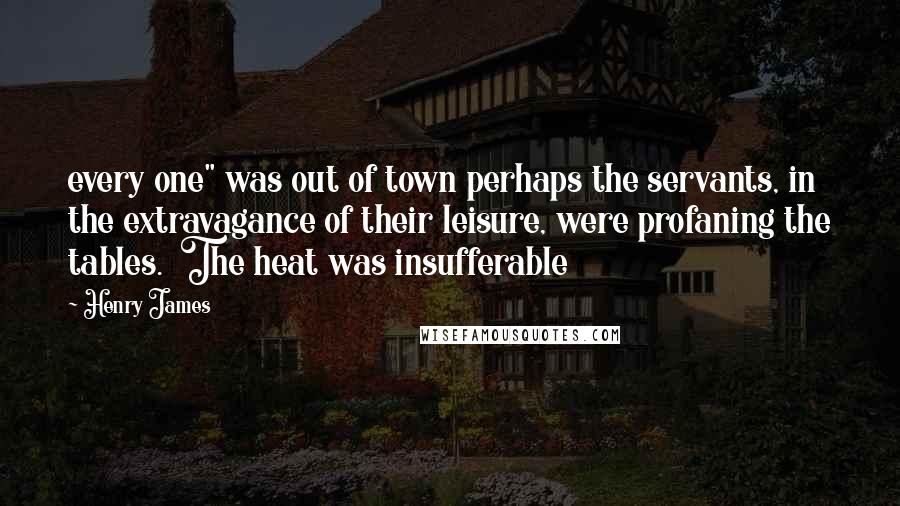 Henry James Quotes: every one" was out of town perhaps the servants, in the extravagance of their leisure, were profaning the tables. The heat was insufferable