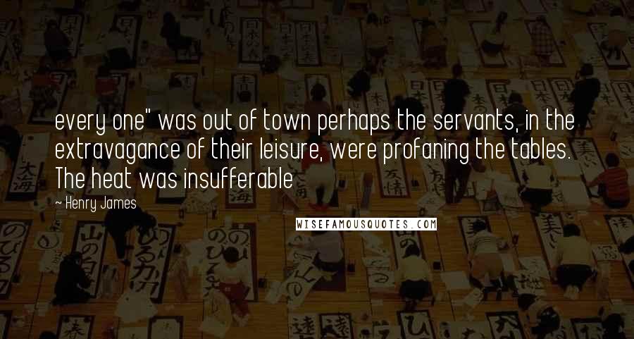 Henry James Quotes: every one" was out of town perhaps the servants, in the extravagance of their leisure, were profaning the tables. The heat was insufferable
