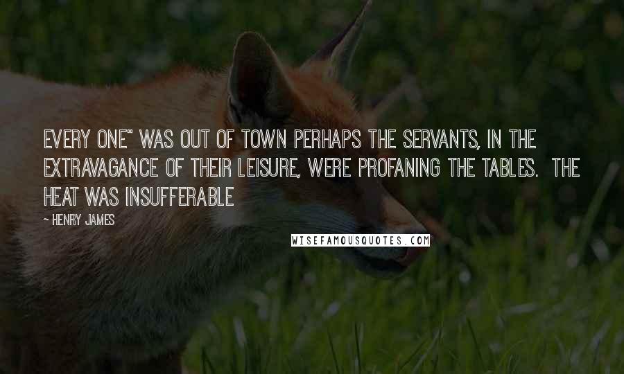 Henry James Quotes: every one" was out of town perhaps the servants, in the extravagance of their leisure, were profaning the tables. The heat was insufferable
