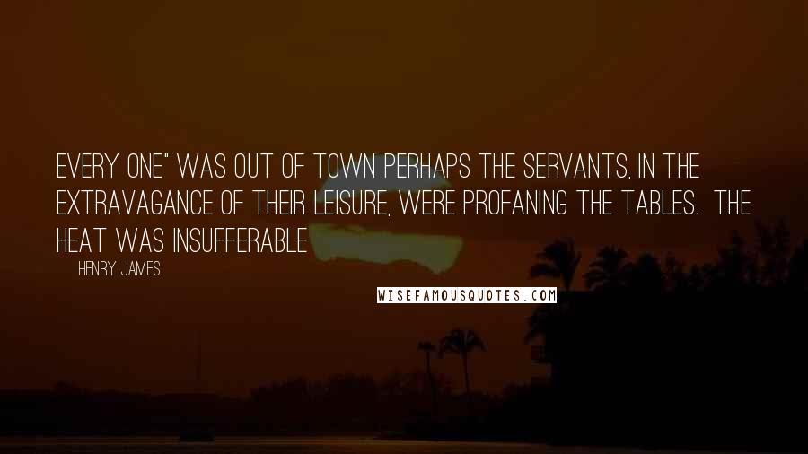 Henry James Quotes: every one" was out of town perhaps the servants, in the extravagance of their leisure, were profaning the tables. The heat was insufferable