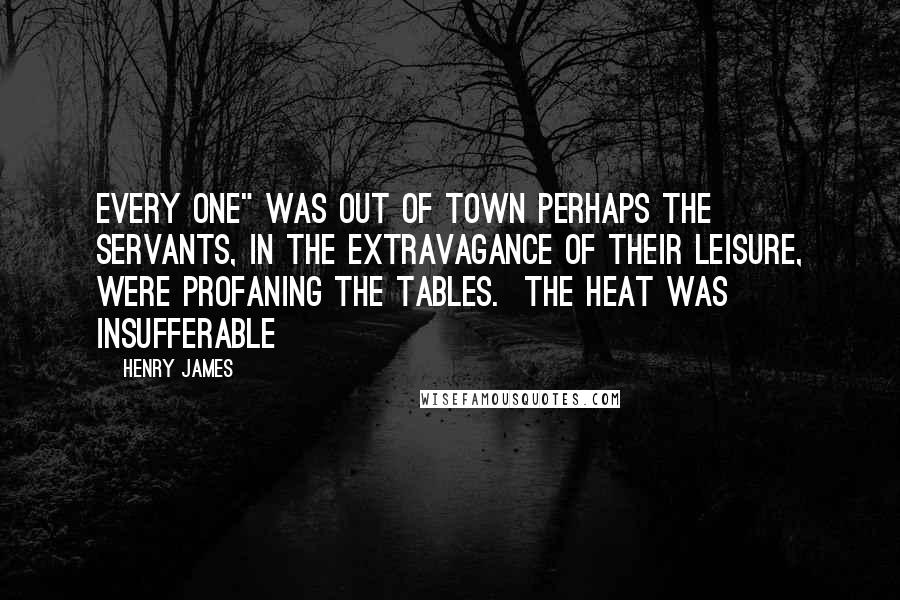Henry James Quotes: every one" was out of town perhaps the servants, in the extravagance of their leisure, were profaning the tables. The heat was insufferable