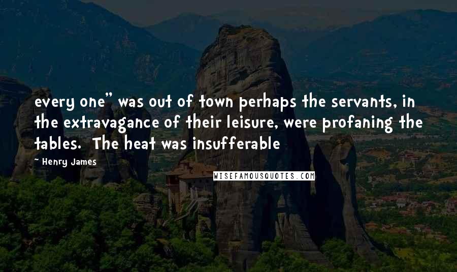 Henry James Quotes: every one" was out of town perhaps the servants, in the extravagance of their leisure, were profaning the tables. The heat was insufferable