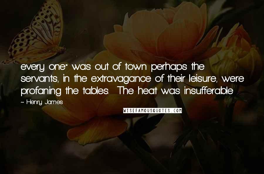 Henry James Quotes: every one" was out of town perhaps the servants, in the extravagance of their leisure, were profaning the tables. The heat was insufferable