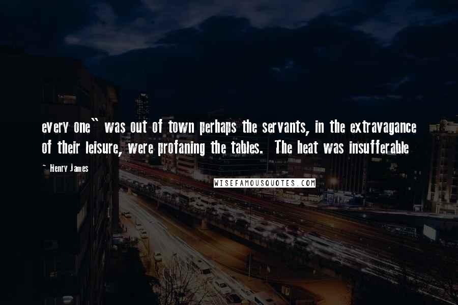 Henry James Quotes: every one" was out of town perhaps the servants, in the extravagance of their leisure, were profaning the tables. The heat was insufferable