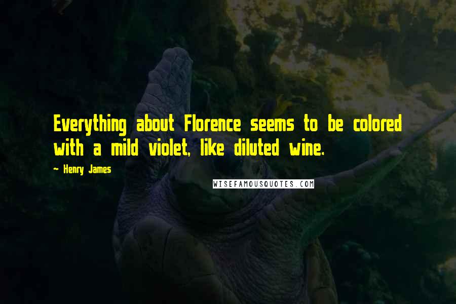Henry James Quotes: Everything about Florence seems to be colored with a mild violet, like diluted wine.