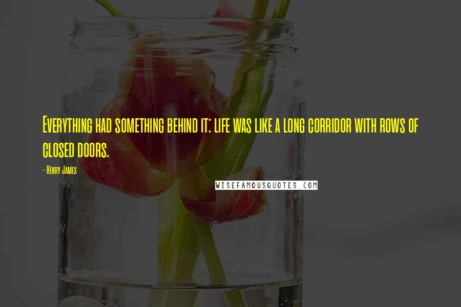 Henry James Quotes: Everything had something behind it: life was like a long corridor with rows of closed doors.