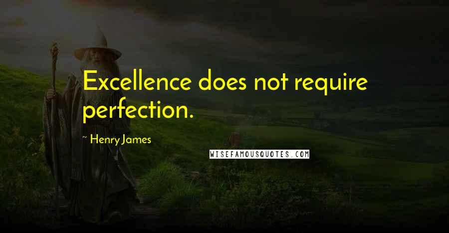 Henry James Quotes: Excellence does not require perfection.