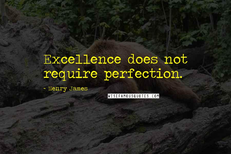 Henry James Quotes: Excellence does not require perfection.