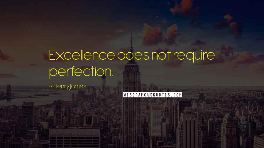 Henry James Quotes: Excellence does not require perfection.