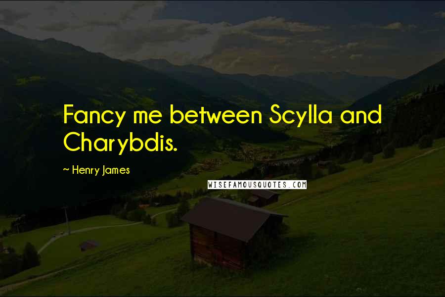 Henry James Quotes: Fancy me between Scylla and Charybdis.