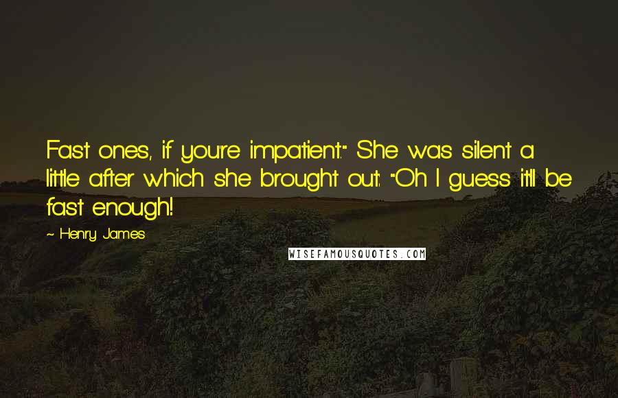 Henry James Quotes: Fast ones, if you're impatient." She was silent a little after which she brought out: "Oh I guess it'll be fast enough!