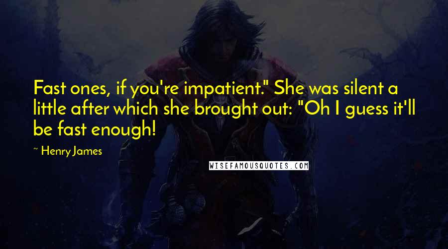 Henry James Quotes: Fast ones, if you're impatient." She was silent a little after which she brought out: "Oh I guess it'll be fast enough!
