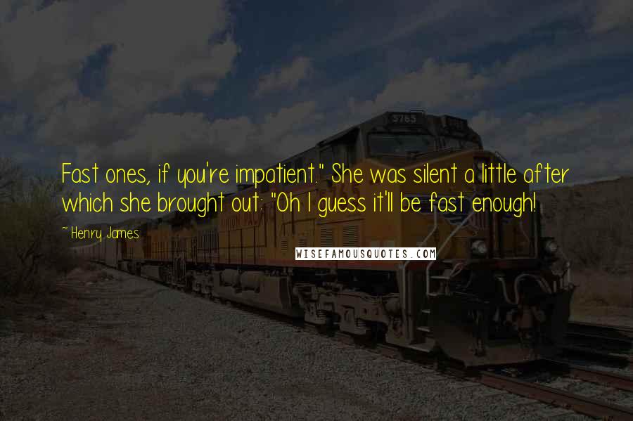 Henry James Quotes: Fast ones, if you're impatient." She was silent a little after which she brought out: "Oh I guess it'll be fast enough!