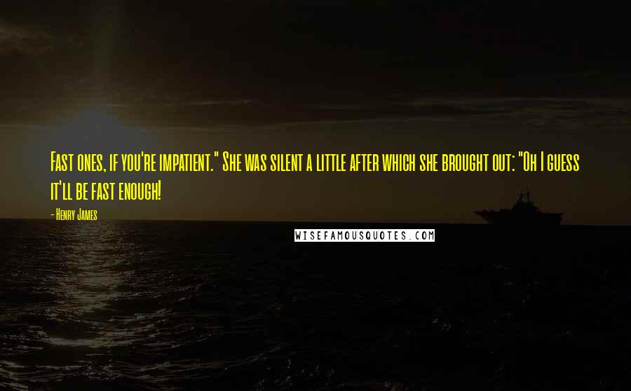 Henry James Quotes: Fast ones, if you're impatient." She was silent a little after which she brought out: "Oh I guess it'll be fast enough!