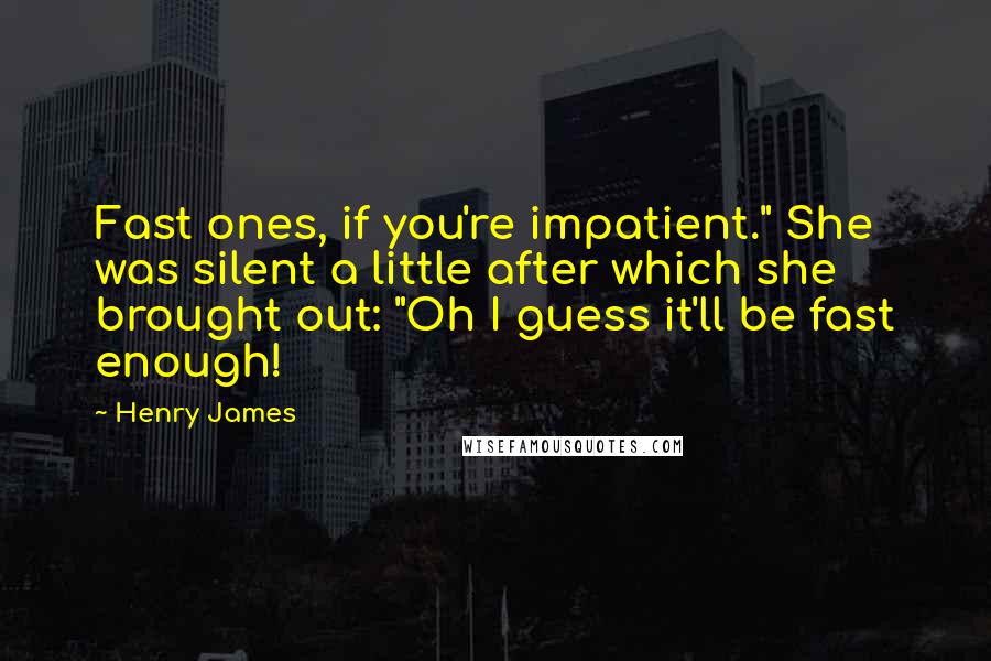 Henry James Quotes: Fast ones, if you're impatient." She was silent a little after which she brought out: "Oh I guess it'll be fast enough!