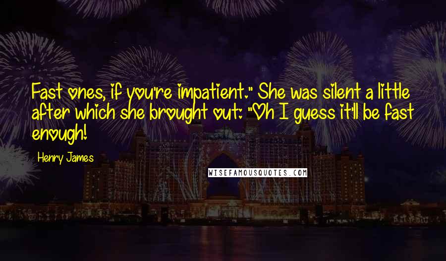 Henry James Quotes: Fast ones, if you're impatient." She was silent a little after which she brought out: "Oh I guess it'll be fast enough!