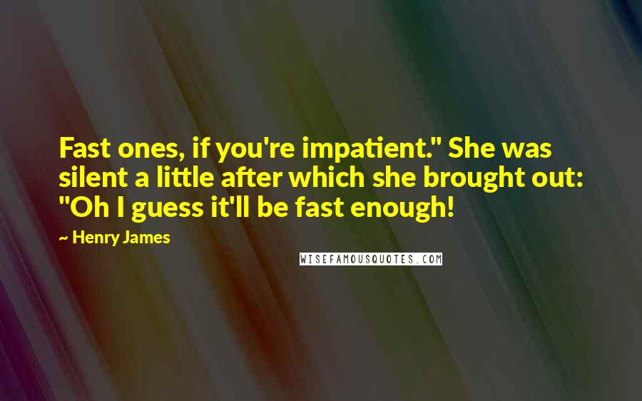 Henry James Quotes: Fast ones, if you're impatient." She was silent a little after which she brought out: "Oh I guess it'll be fast enough!