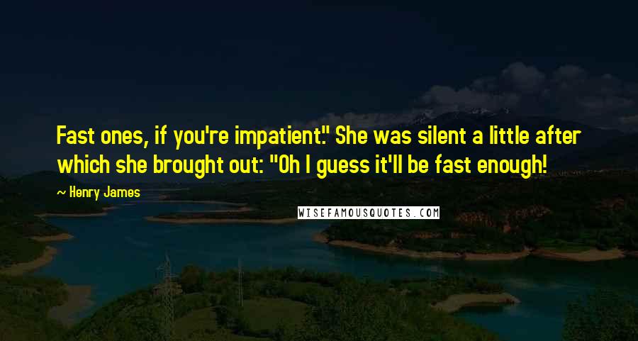 Henry James Quotes: Fast ones, if you're impatient." She was silent a little after which she brought out: "Oh I guess it'll be fast enough!