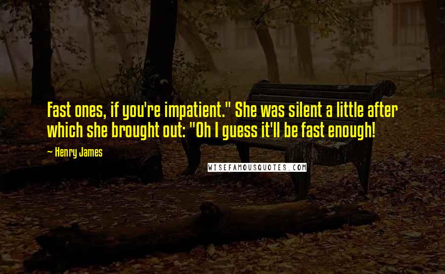 Henry James Quotes: Fast ones, if you're impatient." She was silent a little after which she brought out: "Oh I guess it'll be fast enough!