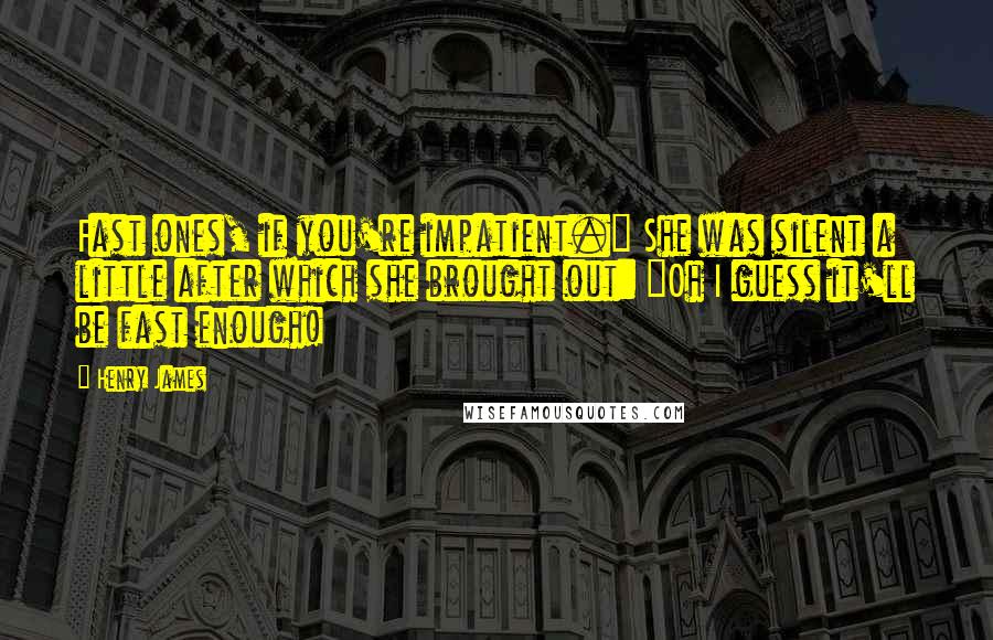 Henry James Quotes: Fast ones, if you're impatient." She was silent a little after which she brought out: "Oh I guess it'll be fast enough!