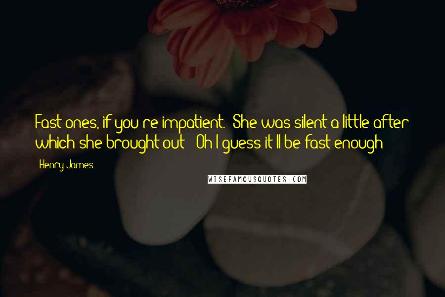 Henry James Quotes: Fast ones, if you're impatient." She was silent a little after which she brought out: "Oh I guess it'll be fast enough!