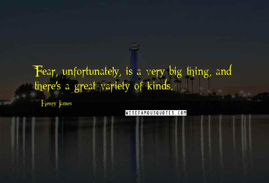 Henry James Quotes: Fear, unfortunately, is a very big thing, and there's a great variety of kinds.