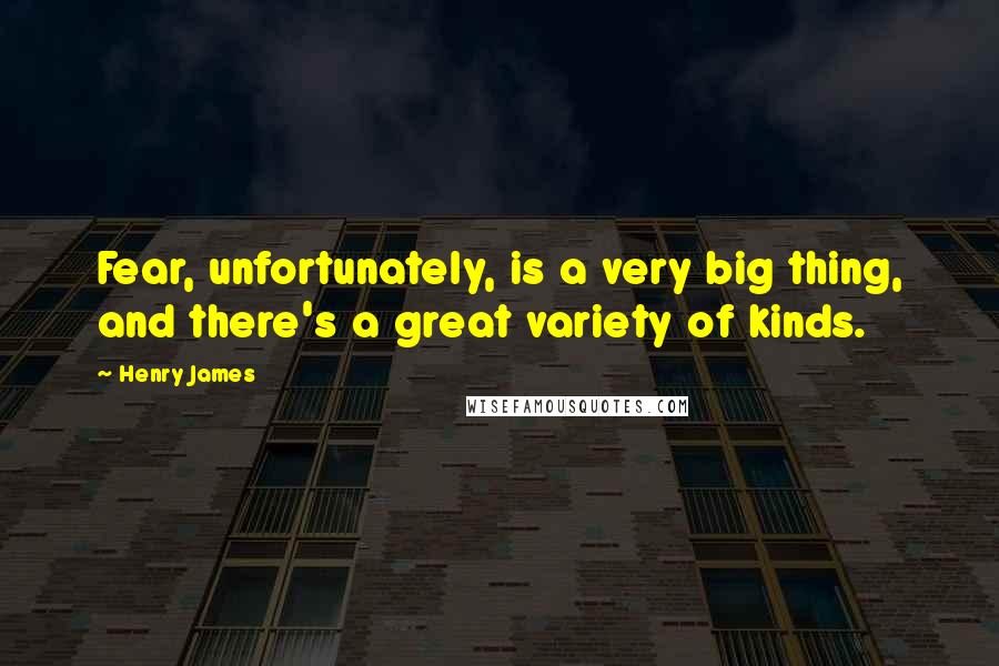 Henry James Quotes: Fear, unfortunately, is a very big thing, and there's a great variety of kinds.