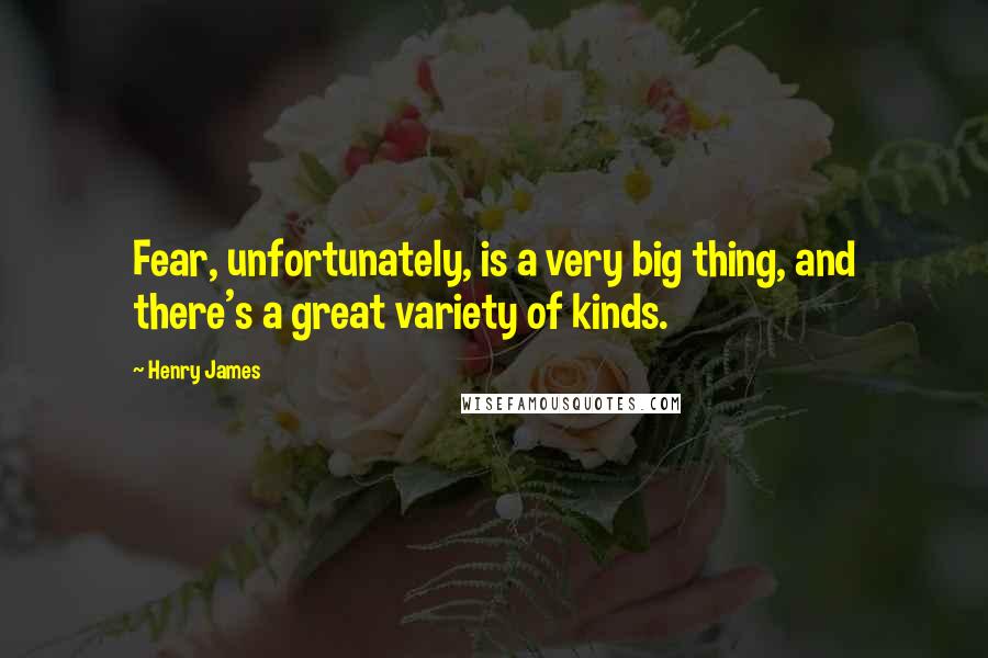 Henry James Quotes: Fear, unfortunately, is a very big thing, and there's a great variety of kinds.