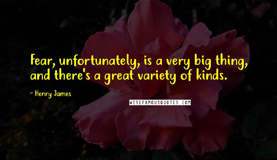 Henry James Quotes: Fear, unfortunately, is a very big thing, and there's a great variety of kinds.