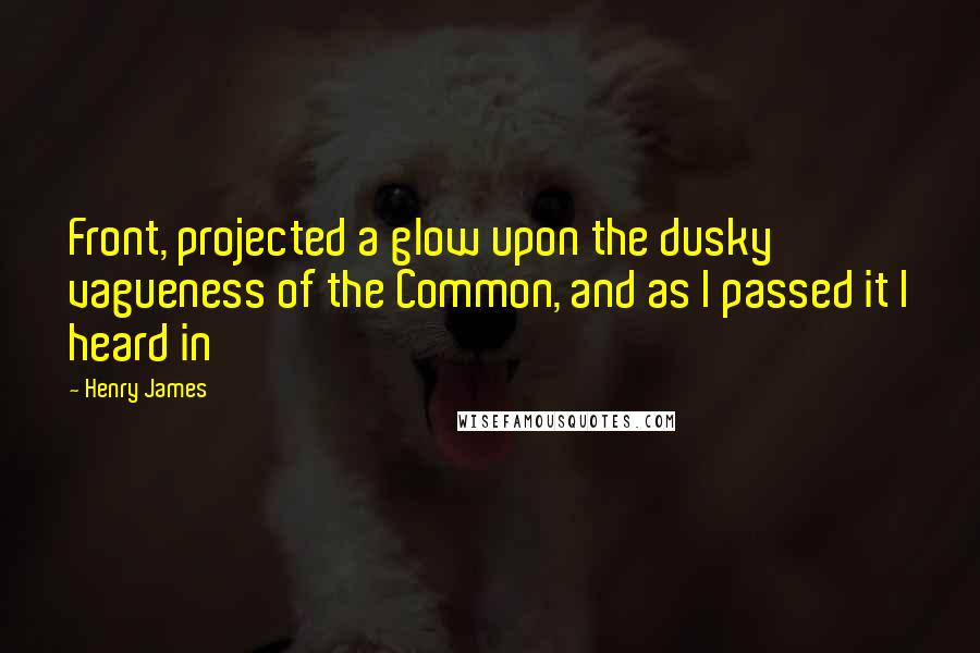Henry James Quotes: Front, projected a glow upon the dusky vagueness of the Common, and as I passed it I heard in