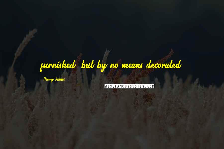 Henry James Quotes: furnished, but by no means decorated,