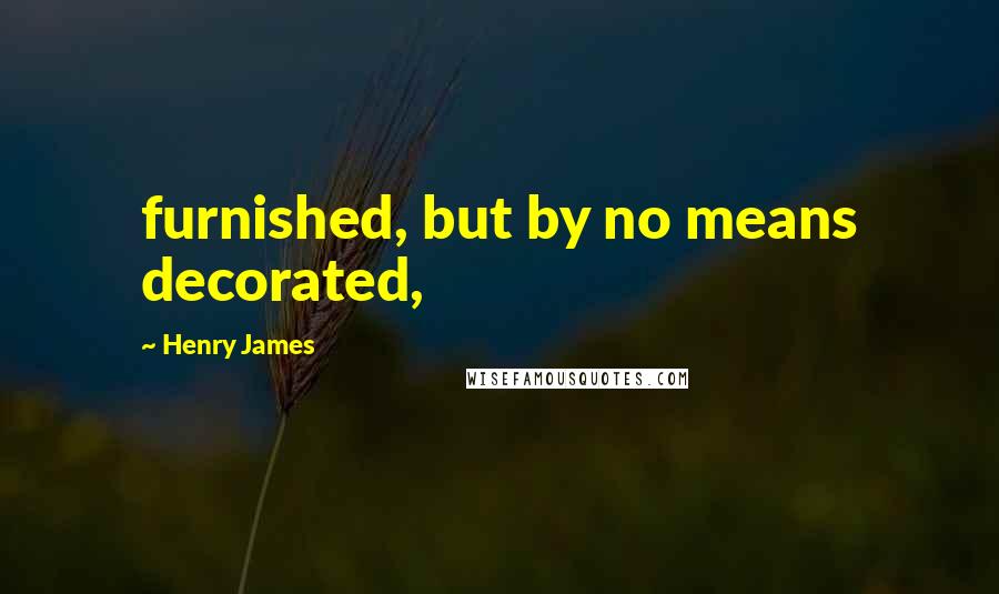 Henry James Quotes: furnished, but by no means decorated,