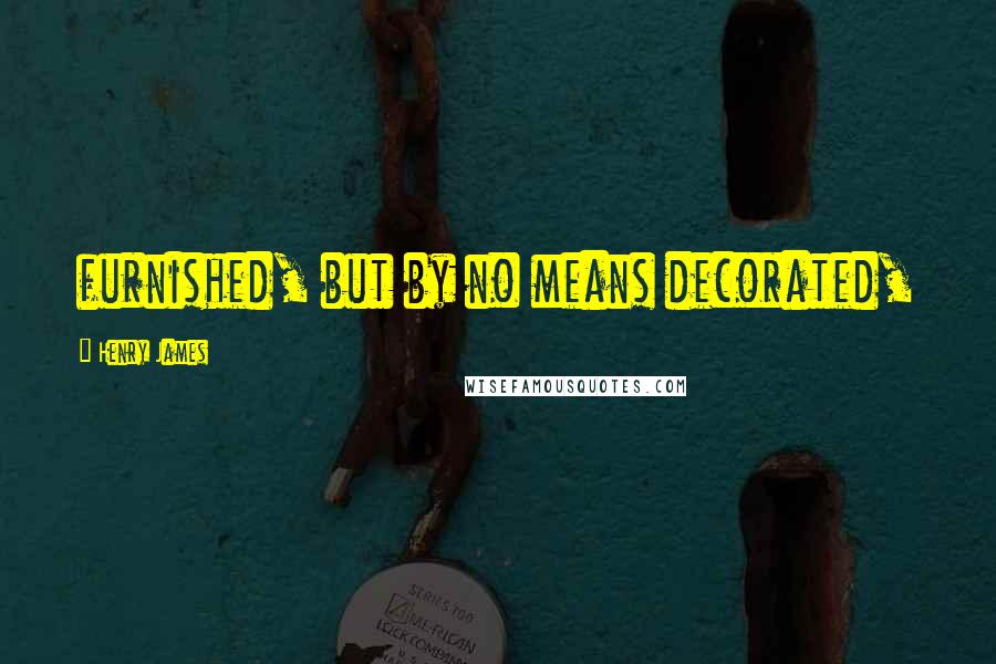 Henry James Quotes: furnished, but by no means decorated,