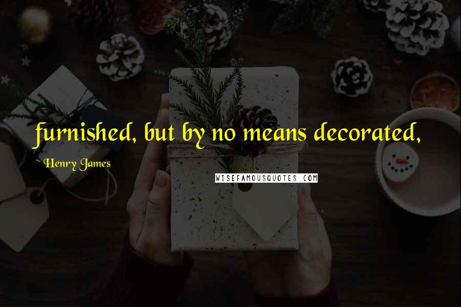 Henry James Quotes: furnished, but by no means decorated,