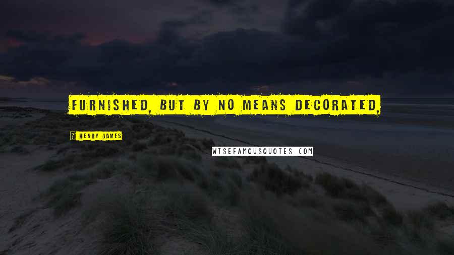 Henry James Quotes: furnished, but by no means decorated,